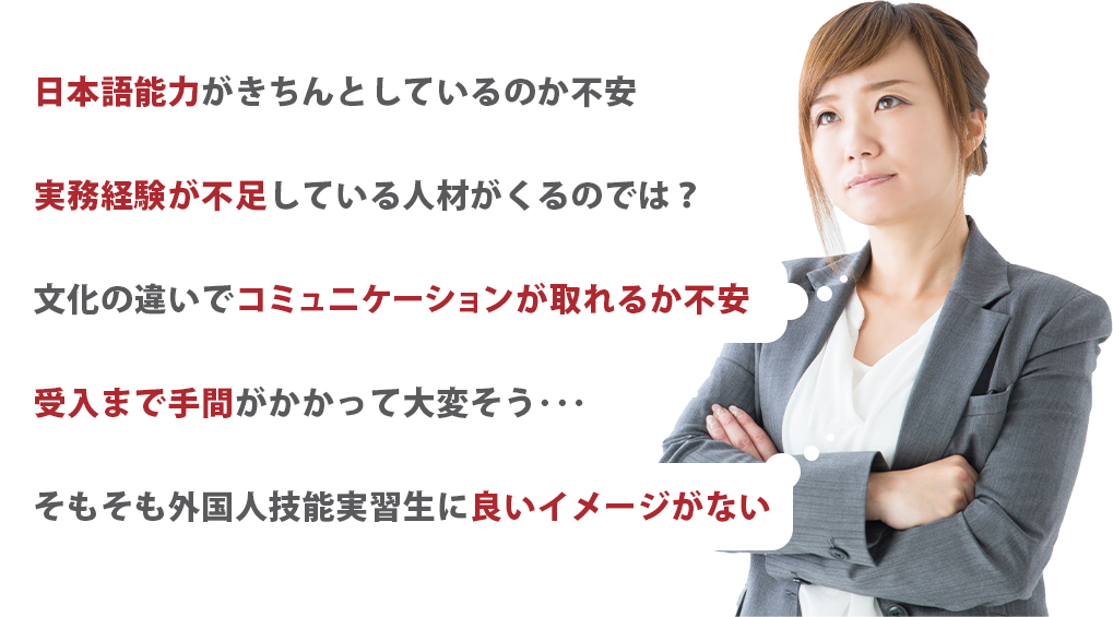 日本語能力がきちんとしているのか不安。そもそも外国人実習生にいいイメージがないなど…